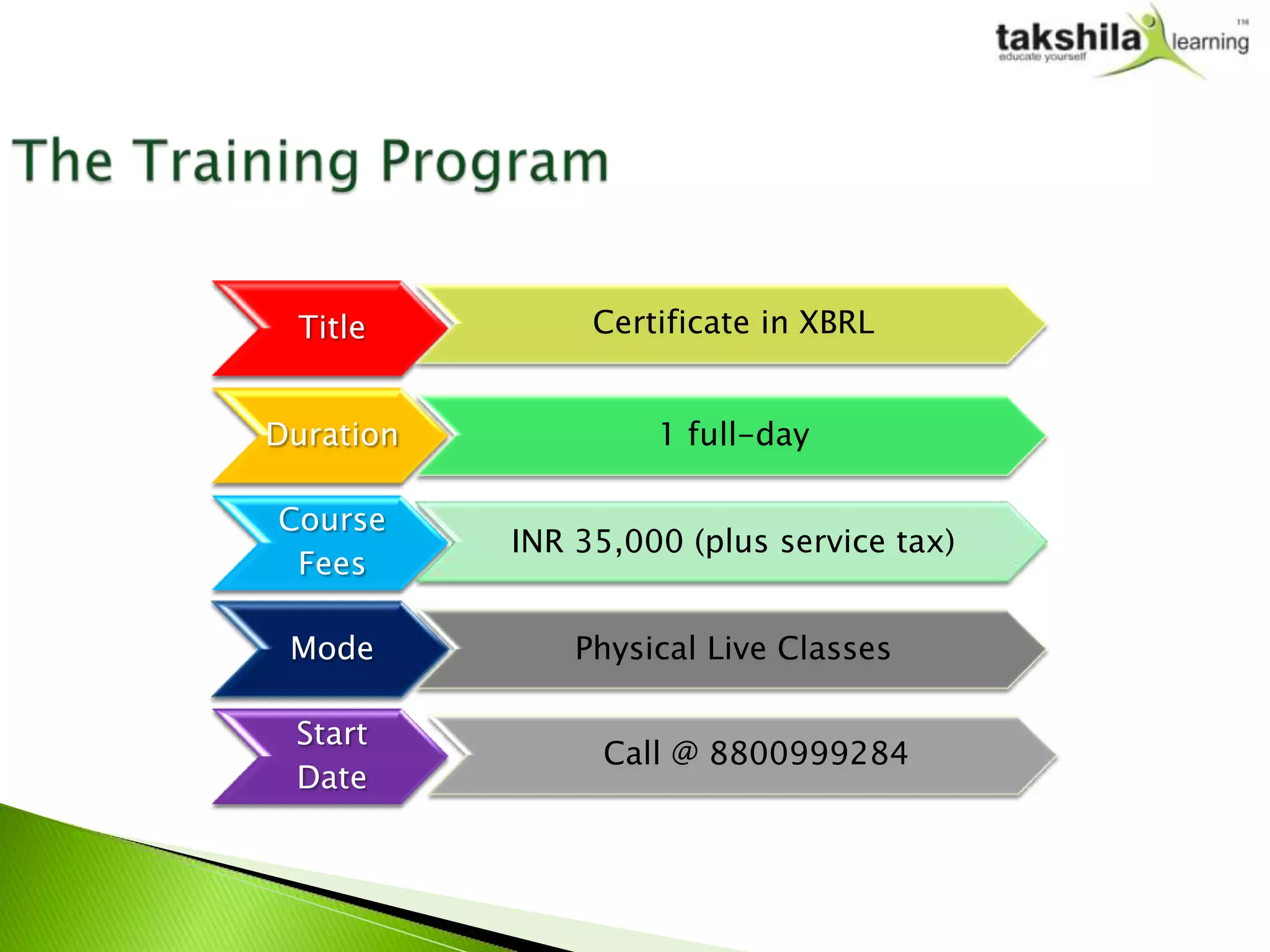 Title          Certificate in XBRL


Duration            1 full-day

Course
           INR 35,000 (plus service tax)
 Fees

 Mode          Physical Live Classes

 Start
                 Call @ 8800999284
 Date
 