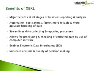    Major benefits at all stages of business reporting & analysis

   Automation, cost savings, faster, more reliable & more
    accurate handling of data

   Streamlines data collecting & reporting processes

   Allows for processing & checking of collected data by use of
    computer software

   Enables Electronic Data Interchange (EDI)

   Improves analysis & quality of decision making
 