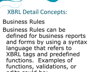 XBRL Detail Concepts:
Business Rules
Business Rules can be
 defined for business reports
 and forms by using a syntax
 language that refers to
 XBRL tags and predefined
 functions. Examples of
 functions, validations, or
 