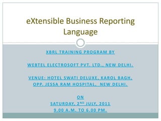 XBRL TRAINING PROGRAM BY WEBTEL ELECTROSOFT PVT. LTD., New Delhi. Venue: Hotel Swati Deluxe, Karol Bagh, Opp. Jessa ram hospital,  New Delhi. On  Saturday, 2nd July, 2011 9.00 a.m. to 6.00 pm. eXtensible Business Reporting Language 