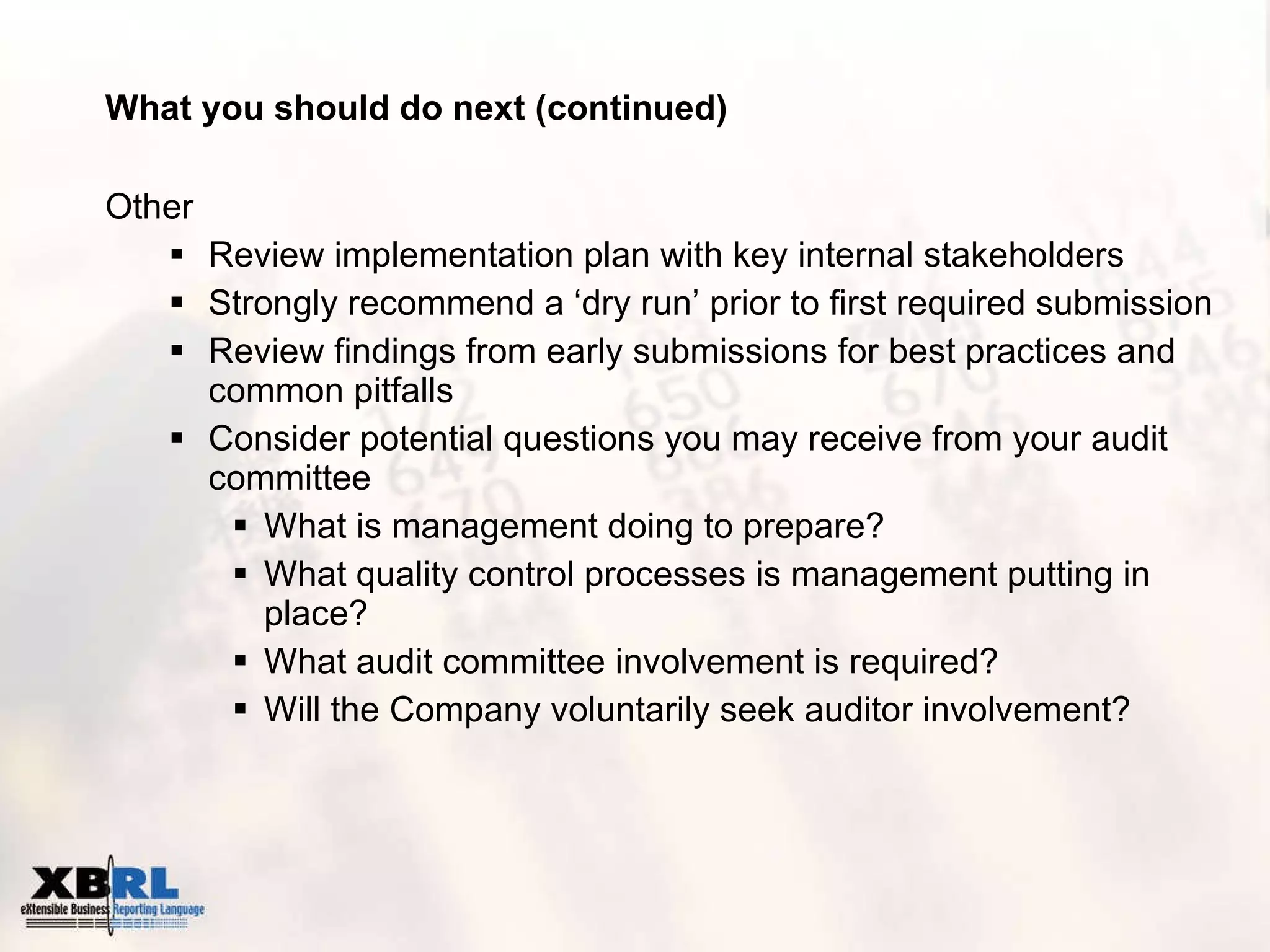 What you should do next (continued) Other Review implementation plan with key internal stakeholders  Strongly recommend a ‘dry run’ prior to first required submission Review findings from early submissions for best practices and common pitfalls Consider potential questions you may receive from your audit committee What is management doing to prepare? What quality control processes is management putting in place?  What audit committee involvement is required? Will the Company voluntarily seek auditor involvement? 