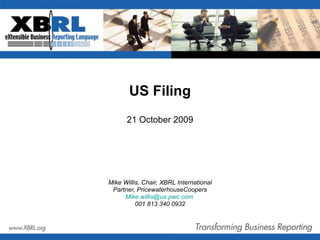 US Filing 21 October 2009 Mike Willis, Chair, XBRL International Partner, PricewaterhouseCoopers [email_address]   001 813 340 0932 