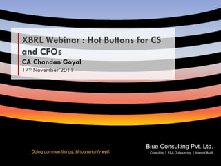 XBRL Webinar : Hot Buttons for CS
   and CFOs
   CA Chandan Goyal
   17th November’2011




                                                 Blue Consulting Pvt. Ltd.
        Doing common things, Uncommonly well.
July 13’ 2009                                   Blue Consulting Pvt. Ltd.
                                                  Consulting F&A Outsourcing Internal Audit

                                                A Finance & Accounts Outsourcing Company
 