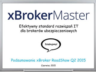 Podsumowanie xBroker RoadShow Q2 2015
Efektywny standard rozwiązań IT
dla brokerów ubezpieczeniowych
Dziękujemy!
Czerwiec 2015
 
