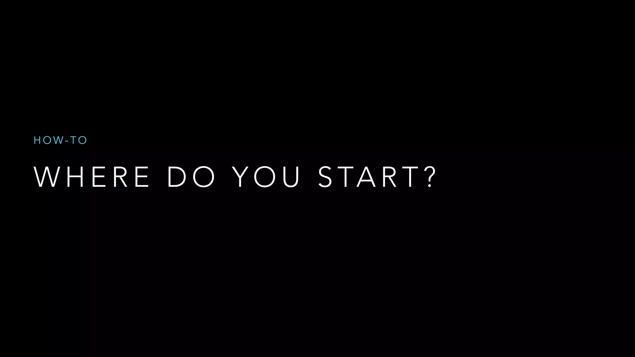 W H E R E D O Y O U S TA R T ?
H O W - T O
 
