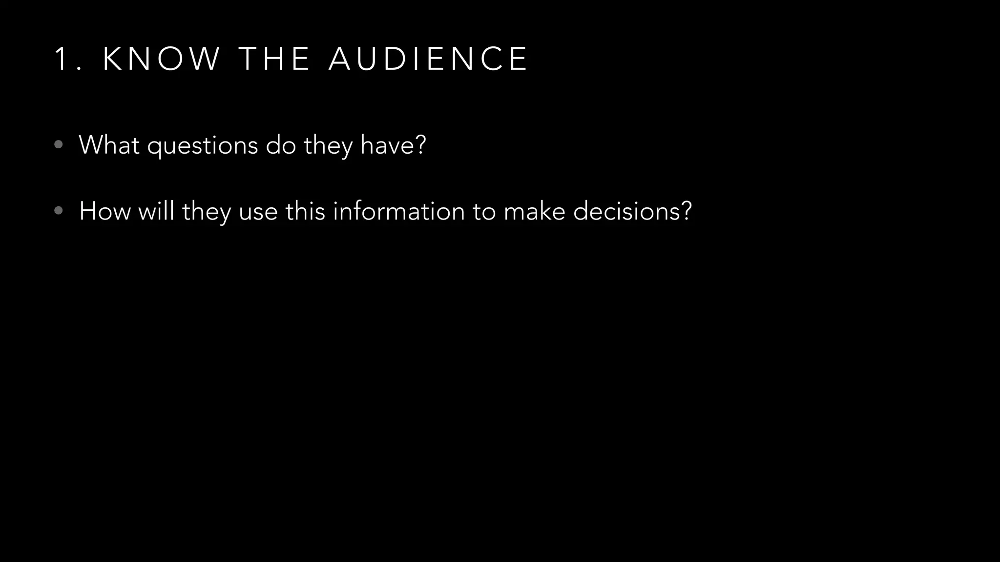 1 . K N O W T H E A U D I E N C E
• What questions do they have?
• How will they use this information to make decisions?
 