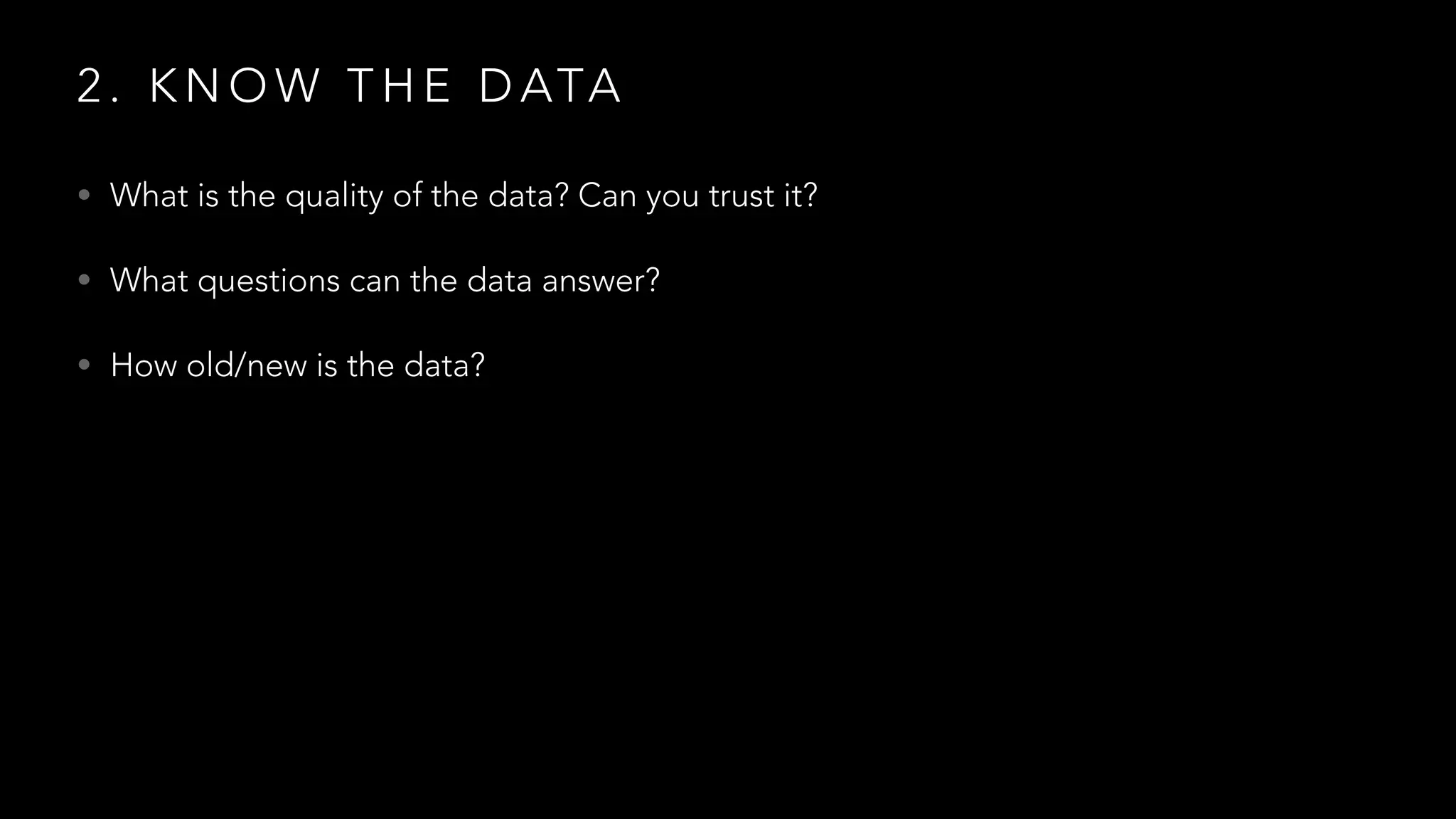 2 . K N O W T H E D ATA
• What is the quality of the data? Can you trust it?
• What questions can the data answer?
• How old/new is the data?
 