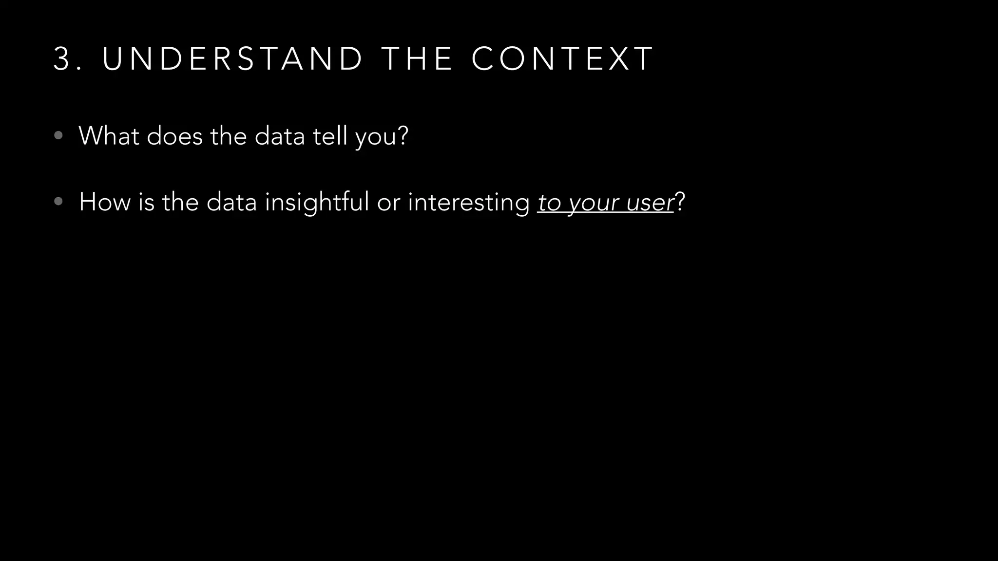 3 . U N D E R S TA N D T H E C O N T E X T
• What does the data tell you?
• How is the data insightful or interesting to your user?
 