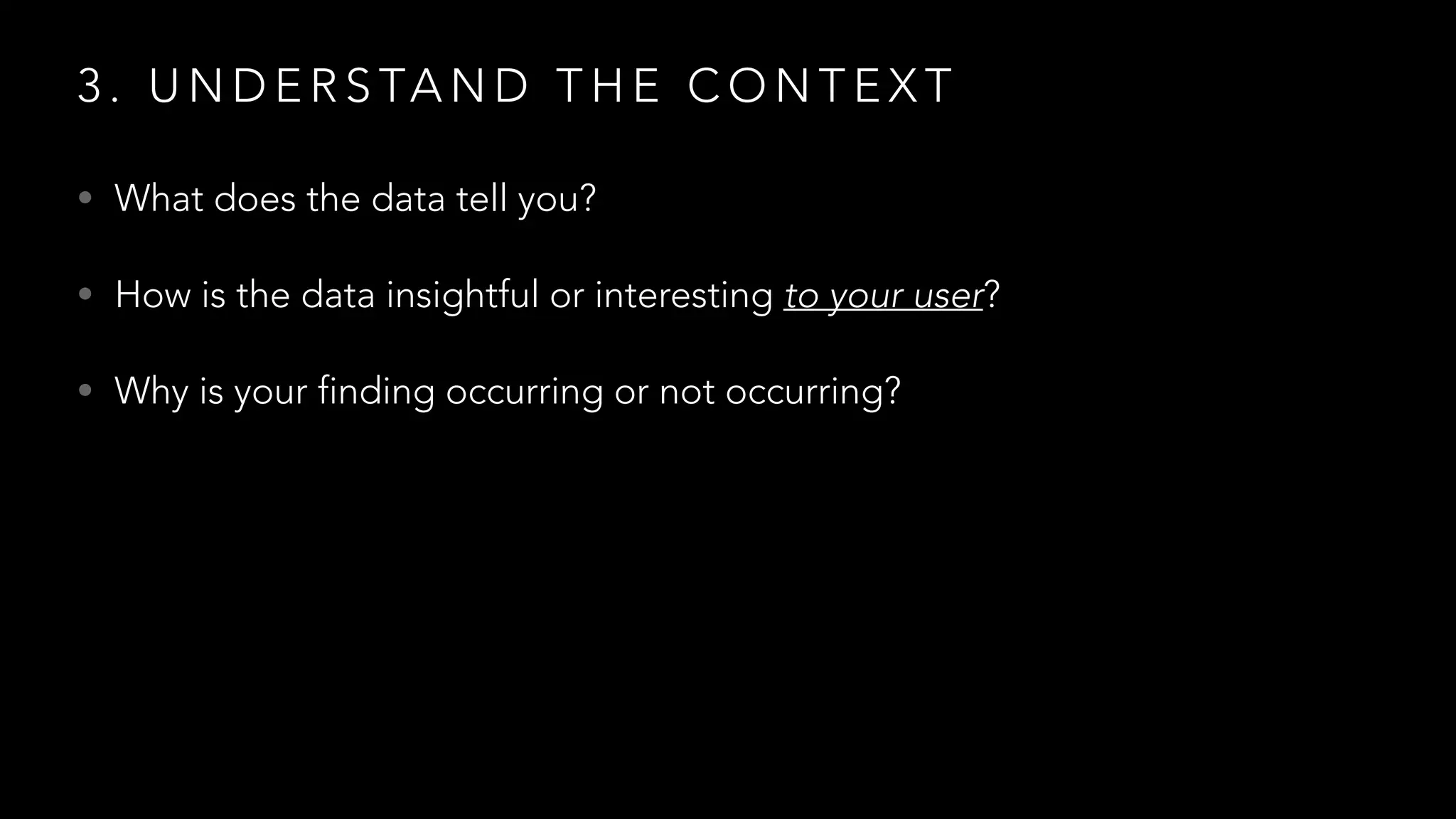 3 . U N D E R S TA N D T H E C O N T E X T
• What does the data tell you?
• How is the data insightful or interesting to your user?
• Why is your finding occurring or not occurring?
 