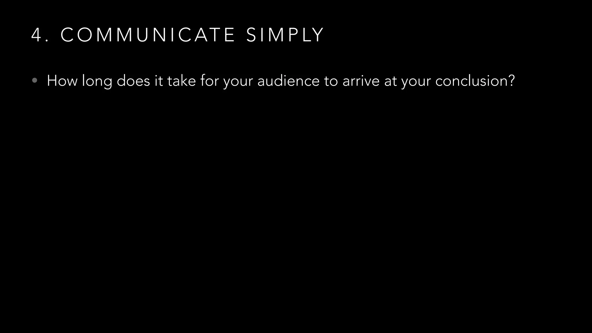 4 . C O M M U N I C AT E S I M P LY
• How long does it take for your audience to arrive at your conclusion?
 