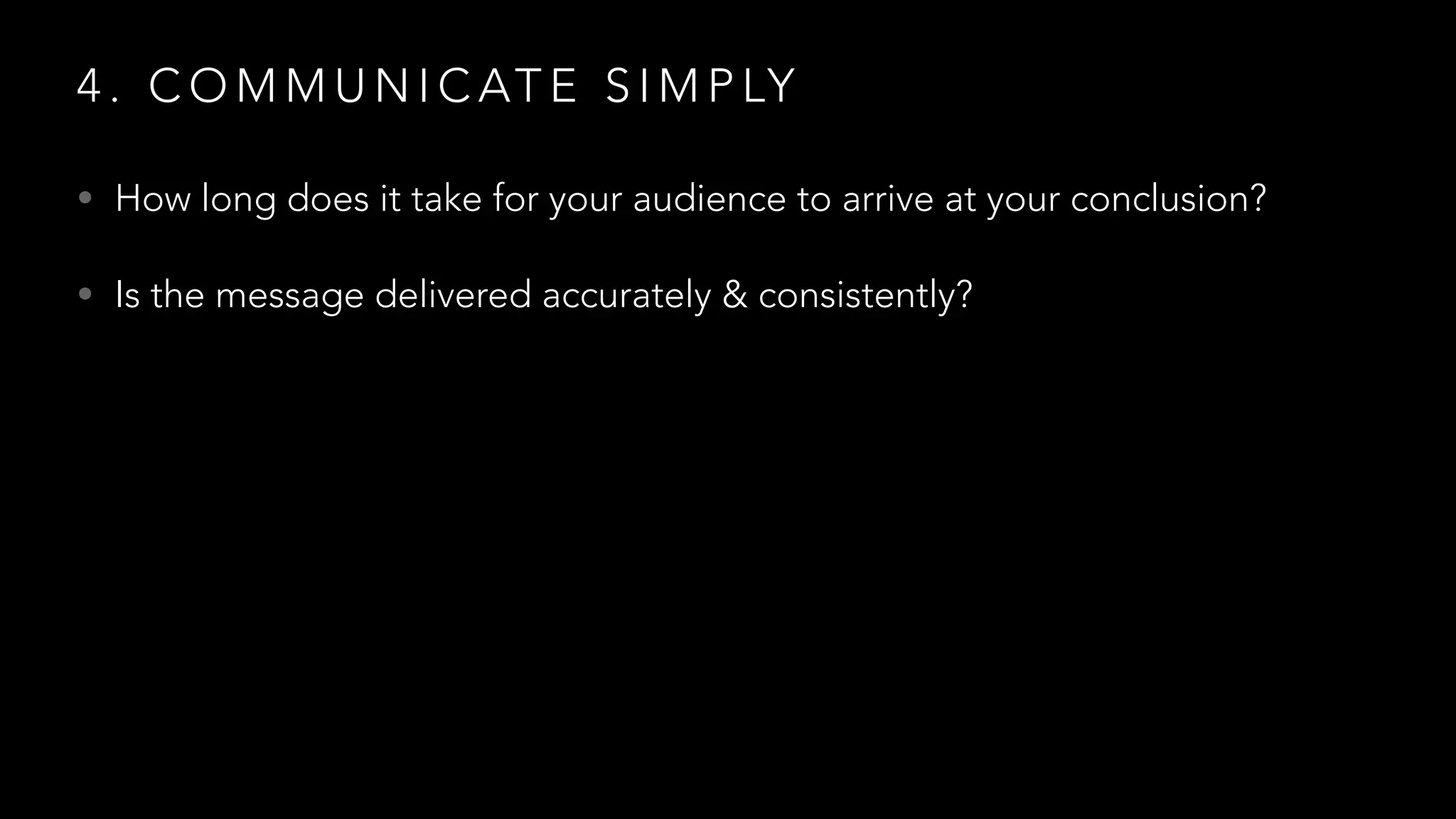 4 . C O M M U N I C AT E S I M P LY
• How long does it take for your audience to arrive at your conclusion?
• Is the message delivered accurately & consistently?
 