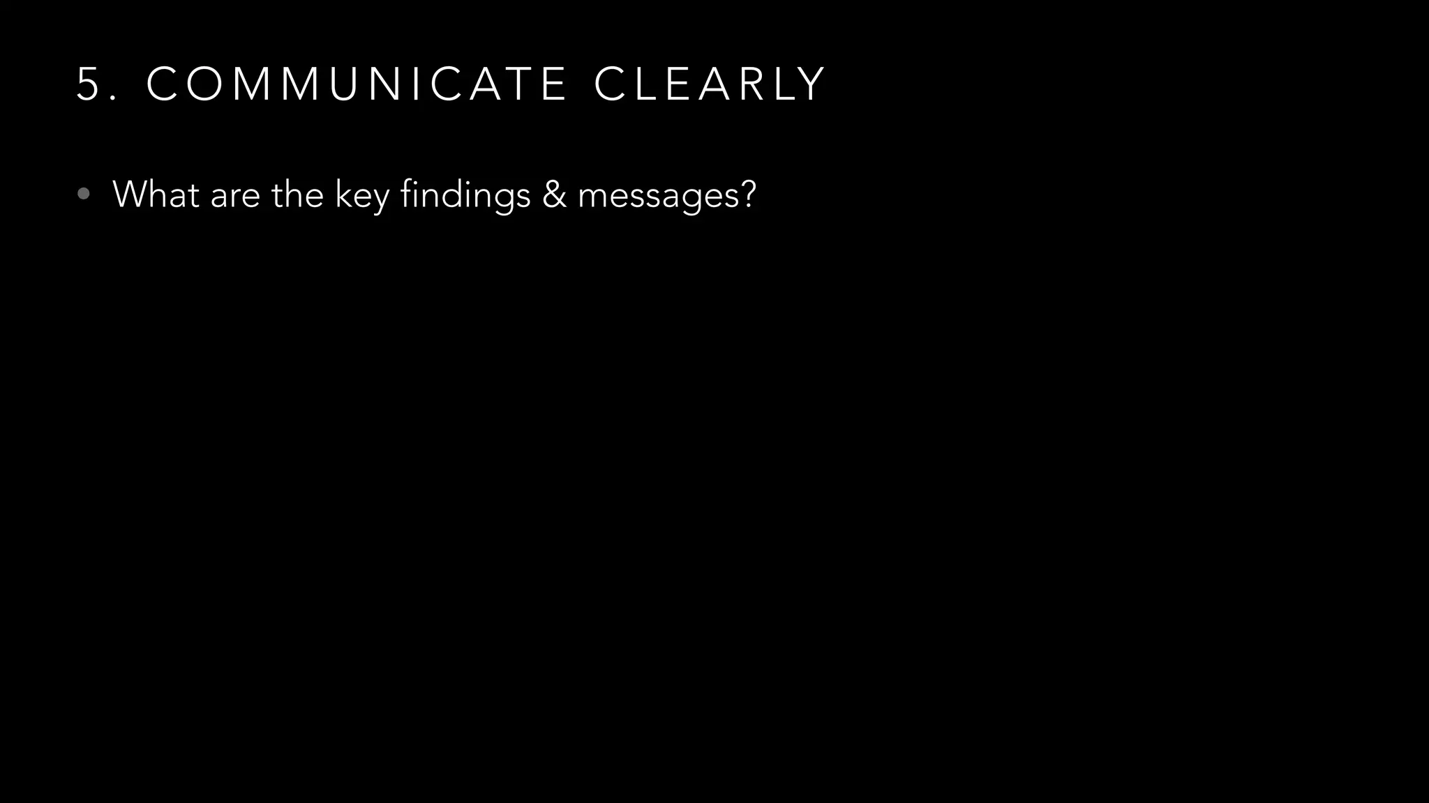 5 . C O M M U N I C AT E C L E A R LY
• What are the key findings & messages?
 