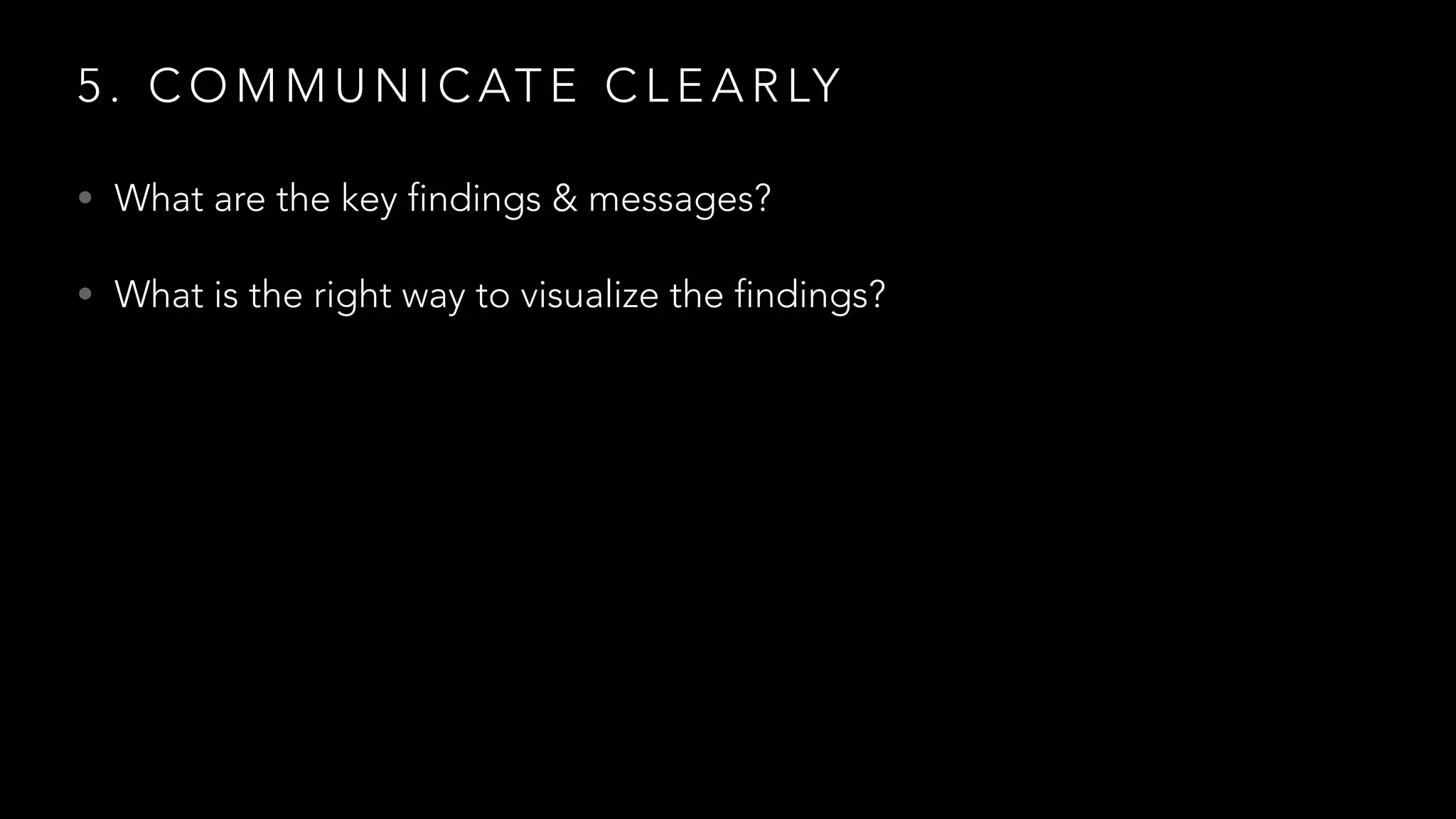 5 . C O M M U N I C AT E C L E A R LY
• What are the key findings & messages?
• What is the right way to visualize the findings?
 