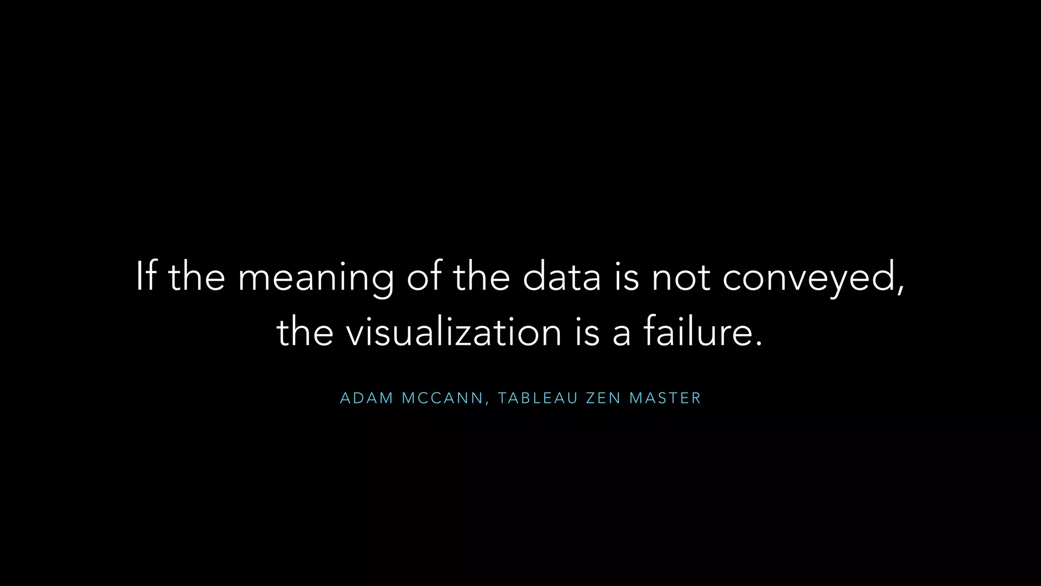 A D A M M C C A N N , TA B L E A U Z E N M A S T E R
If the meaning of the data is not conveyed,
the visualization is a failure.
 