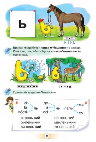 22
ь
ль нь паль
сі
бі
пîсті
де
ті
осі
ма
то
Визнач місце букви «знак м’ÿкшення» в словах.
Розкажи, що робить буква «знак м’ÿкшення» на
малюнках.
п
Прочитай завдання Читалочки.
сі-рень-кий
бі-лень-кий
си-вень-кий
ле-гень-кий
ма-лень-кий
то-нень-кий
 