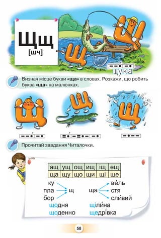 58
Щщ[шч]
Визнач місце букви «ща» в словах. Розкажи, що робить
буква «ща» на малюнках.
щодня щілèна
щоденно щедр³вка
Прочитай завдання Читалочки.
ку вåль
пла стя
бор слèвий
щ ща
ащ ущ ощ ищ іщ ещ
ща щу що щи щі ще
 