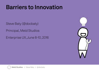 Barriers to Innovation
Steve Baty (@docbaty)
Principal,Meld Studios
Enterprise UX,June 8-10,2016
Meld Studios | Steve Baty | @docbaty
 