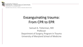 Exsanguinating trauma:
From CPR to EPR
Samuel A. Tisherman, MD
Professor
Department of Surgery, Program in Trauma
University of Maryland School of Medicine
 