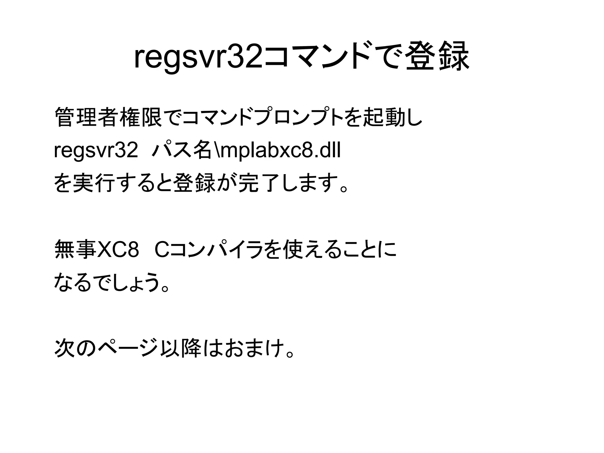 regsvr32コマンドで登録
管理者権限でコマンドプロンプトを起動し
regsvr32 パス名mplabxc8.dll
を実行すると登録が完了します。
無事XC8　Cコンパイラを使えることに
なるでしょう。
次のページ以降はおまけ。

 