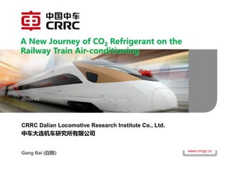 www.crrcgc.cc
CRRC Dalian Locomotive Research Institute Co., Ltd.
中车大连机车研究所有限公司
A New Journey of CO2 Refrigerant on the
Railway Train Air-conditioning
Gang Bai (白刚）
2019年4月
 
