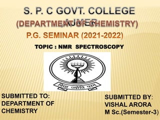 TOPIC : NMR SPECTROSCOPY
SUBMITTED TO:
DEPARTMENT OF
CHEMISTRY
SUBMITTED BY:
VISHAL ARORA
M Sc.(Semester-3)
 