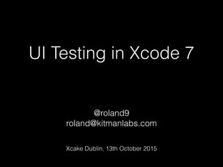UI Testing in Xcode 7
@roland9
roland@kitmanlabs.com
Xcake Dublin, 13th October 2015
 