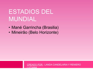 ESTADIOS DEL
MUNDIAL
• Mané Garrincha (Brasilia)
• Mineirão (Belo Horizonte)
CREADO POR : LANDA CANDELARIA Y RENIERO
LUCIANA
 