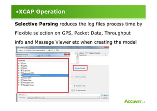 •XCAP Operation
Selective Parsing reduces the log files process time by
Flexible selection on GPS, Packet Data, Throughput
info and Message Viewer etc when creating the model
14
 