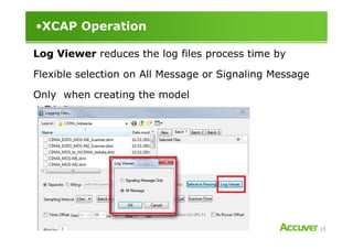 •XCAP Operation
Log Viewer reduces the log files process time by
Flexible selection on All Message or Signaling Message
Only when creating the model
15
 