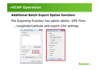 •XCAP Operation
Additional Batch Export Option function:
File Exporting Function has option ability: GPS Time
, Longitude/Latitude and export CSV settings
18
 