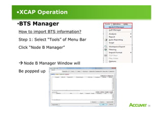 •XCAP Operation
How to import BTS information?
Step 1: Select “Tools” of Menu Bar
Click “Node B Manager”
•BTS Manager
38
Node B Manager Window will
Be popped up
 