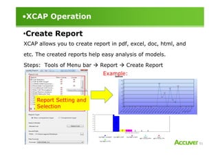 •XCAP Operation
XCAP allows you to create report in pdf, excel, doc, html, and
etc. The created reports help easy analysis of models.
Steps: Tools of Menu bar Report Create Report
Example:
•Create Report
51
Report Setting and
Selection
 