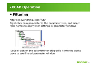•XCAP Operation
• Filtering
After set everything, click “OK”
Right-click on a parameter in the parameter tree, and select
filter names to apply filter settings in parameter windows
68
Double-click on the parameter or drag-drop it into the works
pace to see filtered parameter window
 