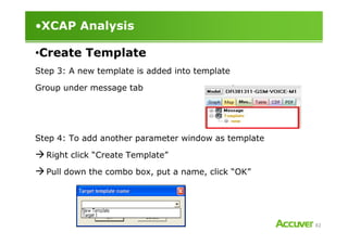 •XCAP Analysis
Step 3: A new template is added into template
Group under message tab
•Create Template
82
Step 4: To add another parameter window as template
Right click “Create Template”
Pull down the combo box, put a name, click “OK”
 