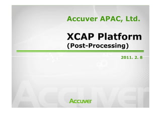 2011. 2. 8
Accuver APAC, Ltd.
XCAP Platform
(Post-Processing)
0
2011. 2. 8
 