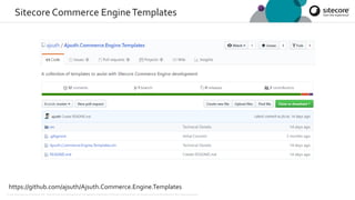 © 2001-2019 Sitecore Corporation A/S. Sitecore® and Own the Experience® are registered trademarks of Sitecore Corporation A/S. All product names are the property of their respective owners.
Sitecore Commerce EngineTemplates
https://github.com/ajsuth/Ajsuth.Commerce.Engine.Templates
 