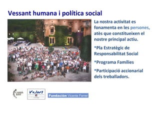 Vessant humana i política social
La nostra activitat es
fonamenta en les persones,
atès que constitueixen el
nostre principal actiu.
Pla Estratègic de
Responsabilitat Social
Programa Famílies
Participació accionarial
dels treballadors.
 