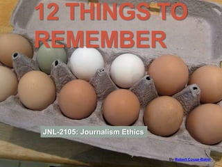 12 THINGS TO
REMEMBER
By Robert Couse-Baker
JNL-2105: Journalism Ethics
 