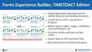 4
Rapid application development for mobile
devices and desktop browsers
Create forms with a visual form designer
Usable by non-technical users
Define workflows, access rights, stages,
validation, mail notifications etc.
Visualize results with pie and bar charts
Export data as CSV and Excel files
1. Forms Experience Builder
https://www.youtube.com/user/mlech23/
 