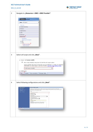 XCC	Technical	User’s	Guide	
XCC_R_12.0.0	 	 	 	 	 	 	 	 	 	
	 	 	 	 	 	
41	/	79		
	
	
2	 Navigate	to	„Resources	>	JDBC	>	JDBC	Provider“.	
	
3	 Select	cell	scope	and	click	„New“.	
	
4	 Select	following	configurations	and	click	„Next“.	
	
 