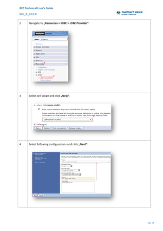 XCC	Technical	User’s	Guide	
XCC_R_12.0.0	 	 	 	 	 	 	 	 	 	
	 	 	 	 	 	
49	/	79		
	
	
2	 Navigate	to	„Resources	>	JDBC	>	JDBC	Provider“.	
	
3	 Select	cell	scope	and	click	„New“.	
	
4	 Select	following	configurations	and	click	„Next“.	
	
 
