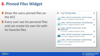 8. Pinned Files Widget
Show the users pinned files on
the XCC
Every user see his personal files
and can create his own list with
his favorite files
 