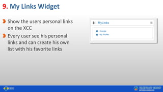 9. My Links Widget
Show the users personal links
on the XCC
Every user see his personal
links and can create his own
list with his favorite links
 