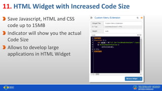 11. HTML Widget with Increased Code Size
Save Javascript, HTML and CSS
code up to 15MB
Indicator will show you the actual
Code Size
Allows to develop large
applications in HTML Widget
 