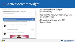 22
12. ActivityStream Widget
New ActivityStream Widget
(available soon)
Position the Activity Stream anywhere
on any XCC Page
Eliminates switching into IBM
Connections
 