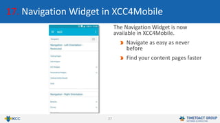27
17. Navigation Widget in XCC4Mobile
The Navigation Widget is now
available in XCC4Mobile.
Navigate as easy as never
before
Find your content pages faster
 