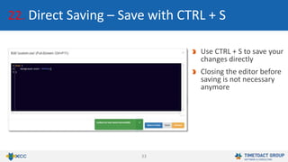 33
22. Direct Saving – Save with CTRL + S
Use CTRL + S to save your
changes directly
Closing the editor before
saving is not necessary
anymore
 