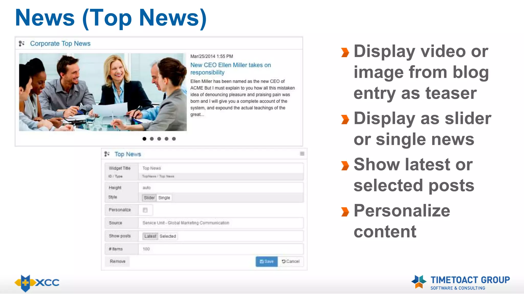 News (Top News) 
Display video or 
image from blog 
entry as teaser 
Display as slider 
or single news 
Show latest or 
selected posts 
Personalize 
content 
 