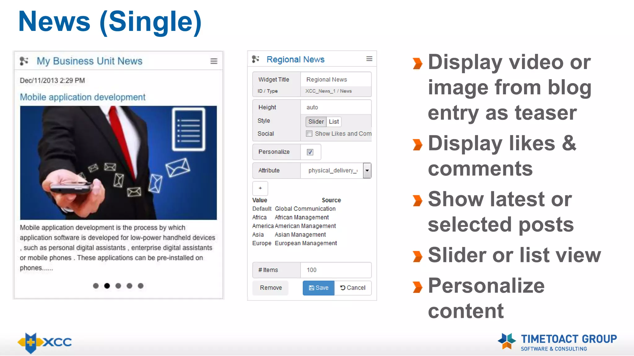 News (Single) 
Display video or 
image from blog 
entry as teaser 
Display likes & 
comments 
Show latest or 
selected posts 
Slider or list view 
Personalize 
content 
 