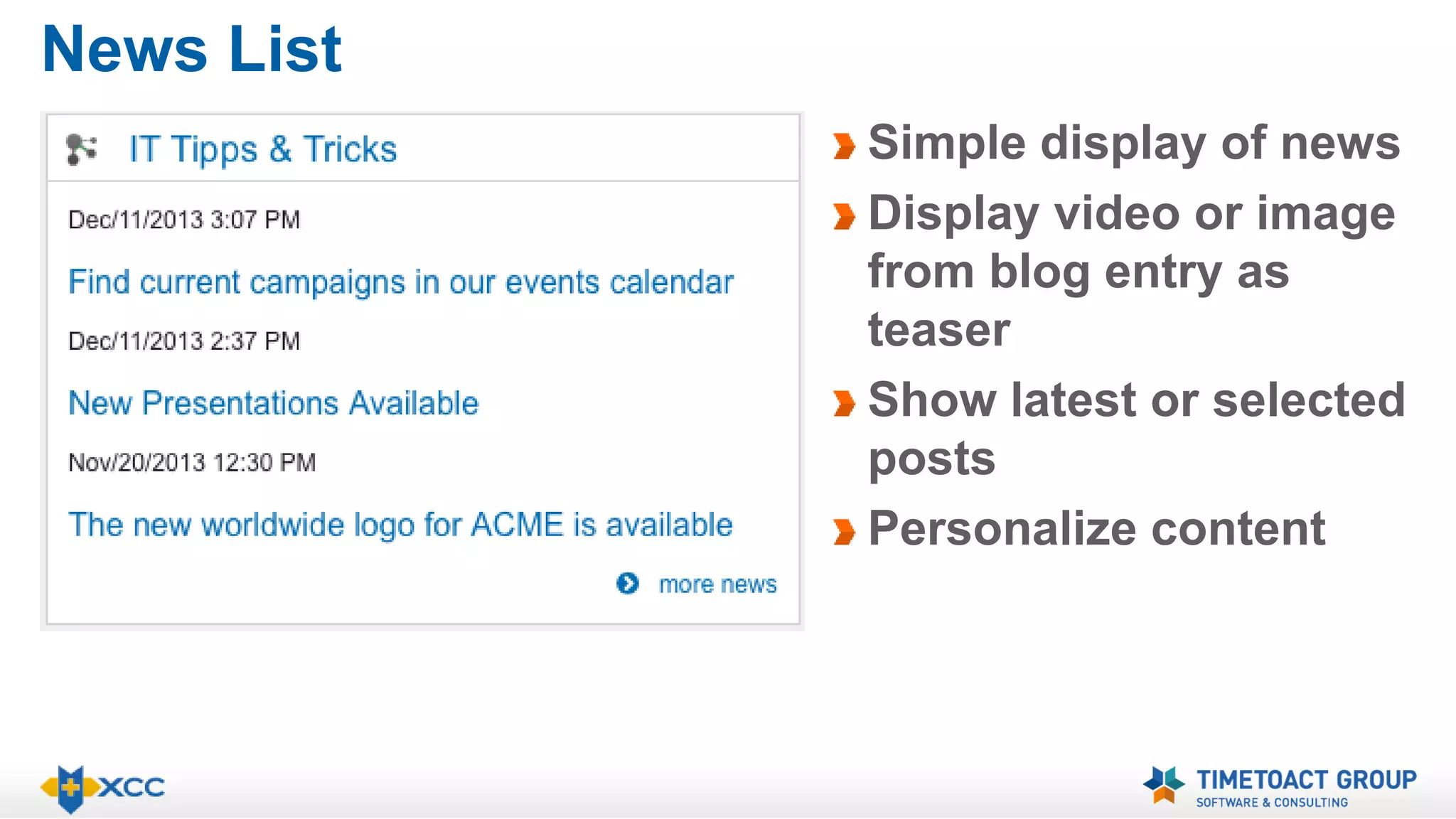 News List 
Simple display of news 
Display video or image 
from blog entry as 
teaser 
Show latest or selected 
posts 
Personalize content 
 